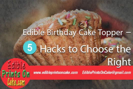 Edible Birthday Cake Topper – 5 Hacks to Choose the Right